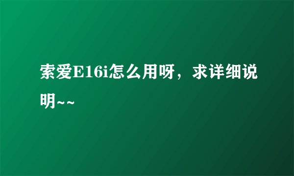 索爱E16i怎么用呀，求详细说明~~