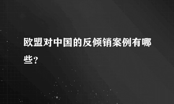 欧盟对中国的反倾销案例有哪些？