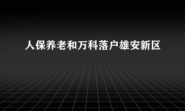 人保养老和万科落户雄安新区