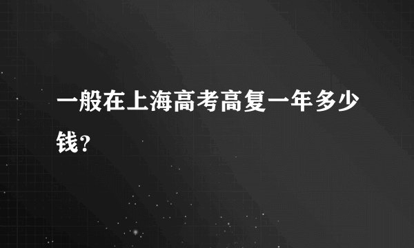 一般在上海高考高复一年多少钱？