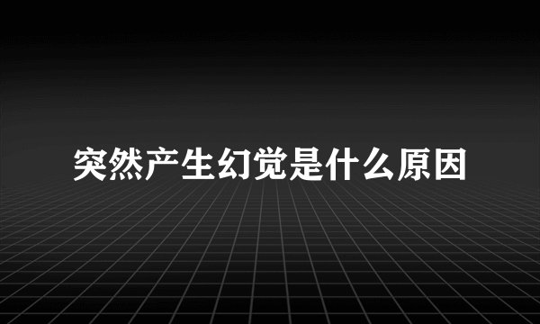 突然产生幻觉是什么原因