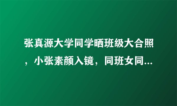 张真源大学同学晒班级大合照,小张素颜入镜,同班女同学很养眼