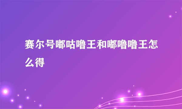 赛尔号嘟咕噜王和嘟噜噜王怎么得
