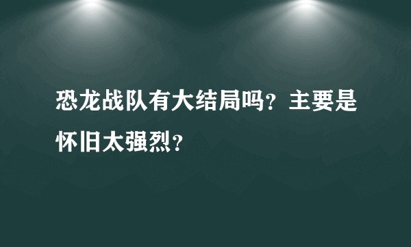 恐龙战队有大结局吗？主要是怀旧太强烈？