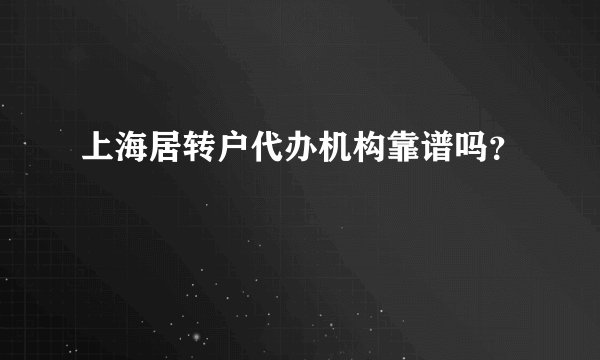 上海居转户代办机构靠谱吗？