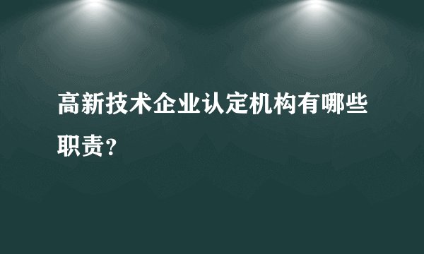 高新技术企业认定机构有哪些职责？