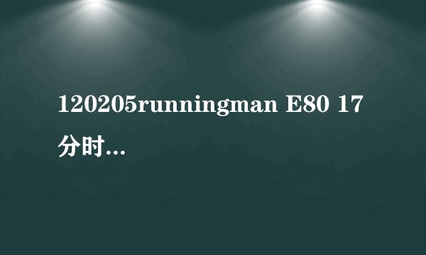 120205runningman E80 17分时 插曲是什么 一首哼的歌