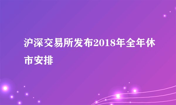 沪深交易所发布2018年全年休市安排