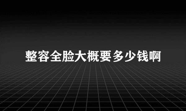 整容全脸大概要多少钱啊