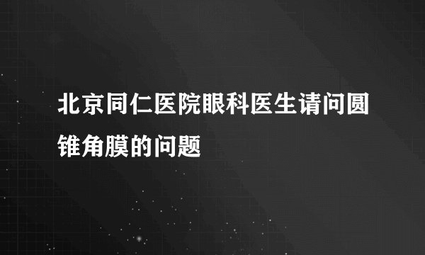 北京同仁医院眼科医生请问圆锥角膜的问题