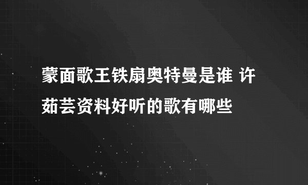 蒙面歌王铁扇奥特曼是谁 许茹芸资料好听的歌有哪些