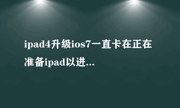 ipad4升级ios7一直卡在正在准备ipad以进行软件更新