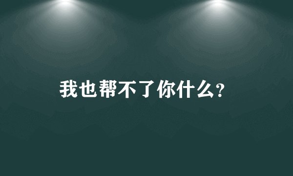 我也帮不了你什么？