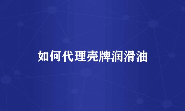 如何代理壳牌润滑油