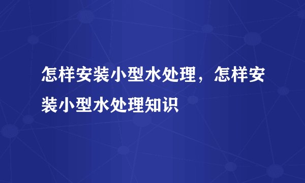 怎样安装小型水处理，怎样安装小型水处理知识