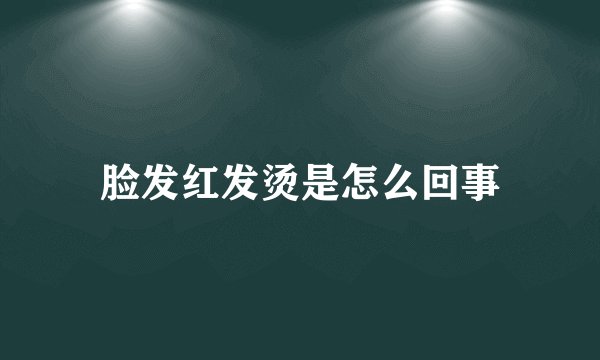 脸发红发烫是怎么回事