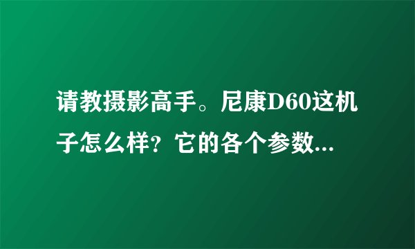 请教摄影高手。尼康D60这机子怎么样?它的各个参数?现在多少钱可以买入?