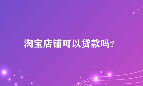 淘宝店铺可以贷款吗？