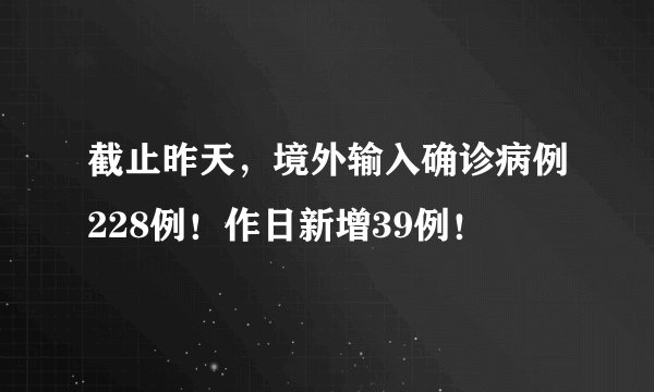 截止昨天，境外输入确诊病例228例！作日新增39例！