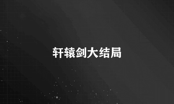 轩辕剑大结局