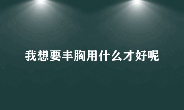 我想要丰胸用什么才好呢
