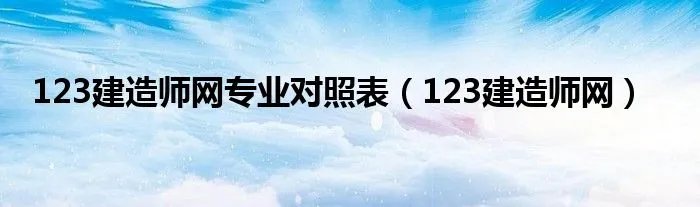 123建造师网专业对照表（123建造师网）