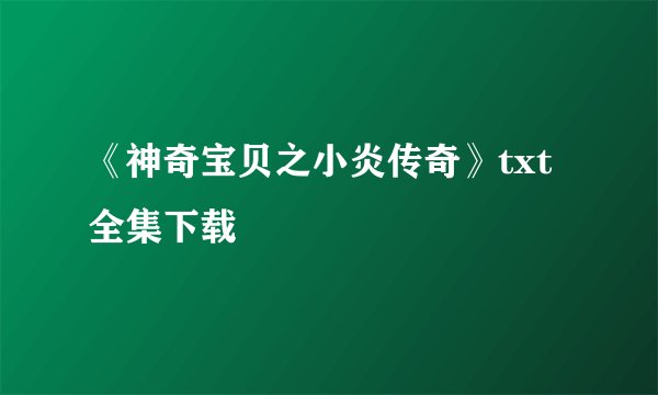 《神奇宝贝之小炎传奇》txt全集下载