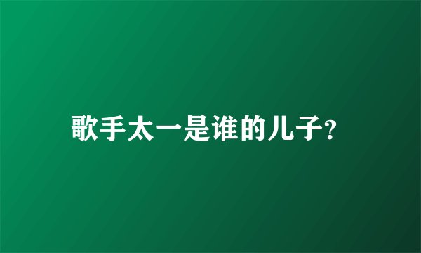 歌手太一是谁的儿子?