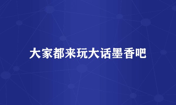大家都来玩大话墨香吧