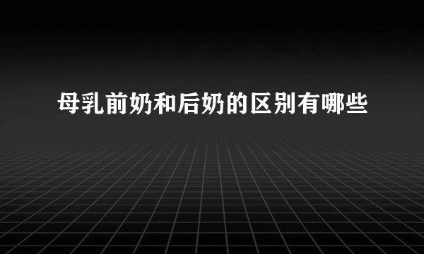 母乳前奶和后奶的区别有哪些