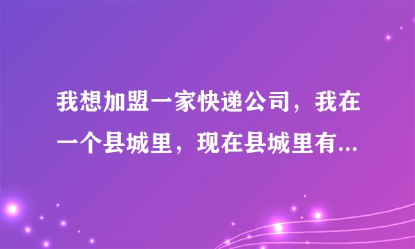 我想加盟一家快递公司,我在一个县城里,现在县城里有申通和圆通了,现在加盟哪个快递公司比较好啊?