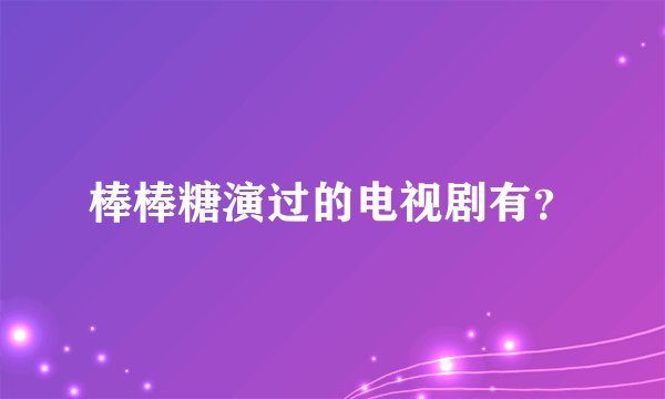 棒棒糖演过的电视剧有？