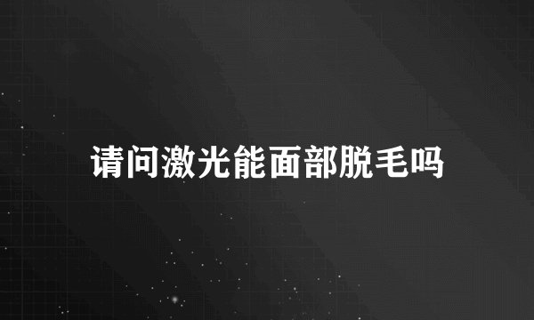 请问激光能面部脱毛吗