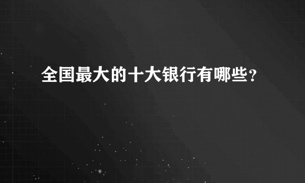 全国最大的十大银行有哪些？