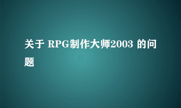 关于 RPG制作大师2003 的问题