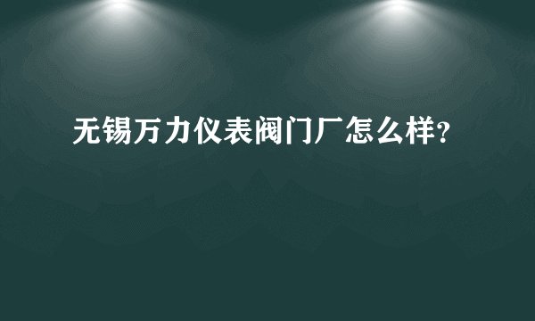 无锡万力仪表阀门厂怎么样？