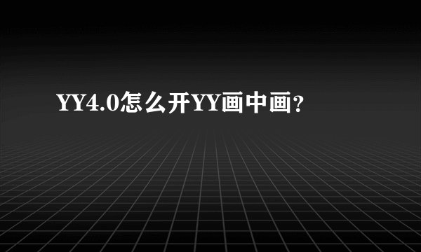 YY4.0怎么开YY画中画？