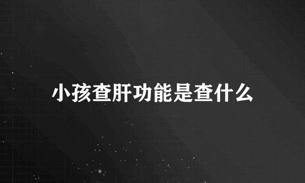 小孩查肝功能是查什么