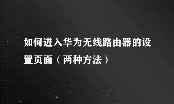 如何进入华为无线路由器的设置页面（两种方法）