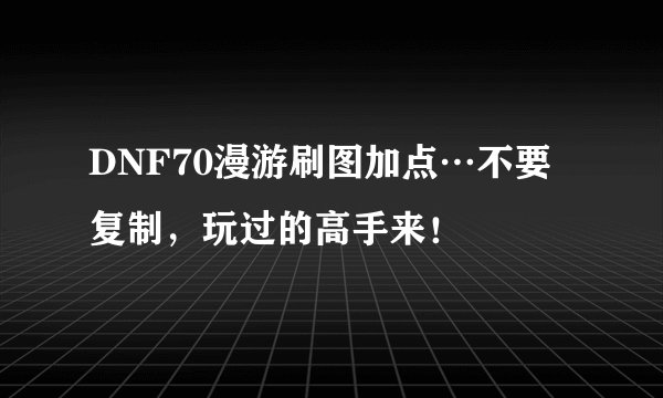 DNF70漫游刷图加点…不要复制，玩过的高手来！