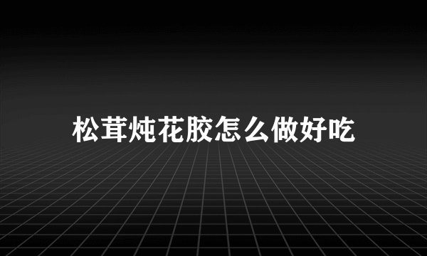 松茸炖花胶怎么做好吃