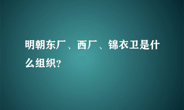 明朝东厂、西厂、锦衣卫是什么组织?
