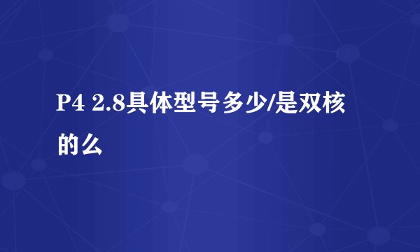 P4 2.8具体型号多少/是双核的么