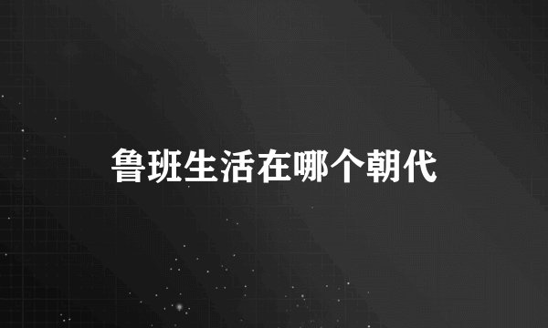 鲁班生活在哪个朝代