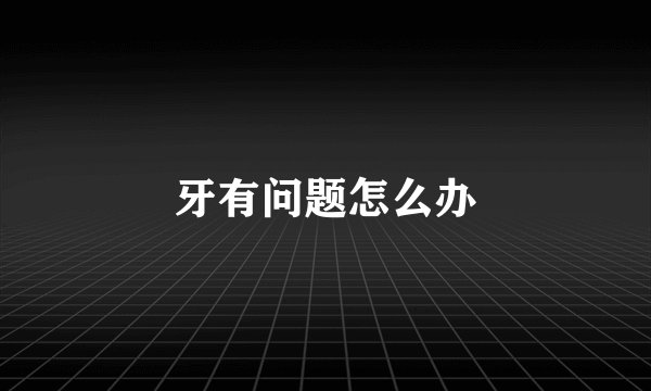 牙有问题怎么办
