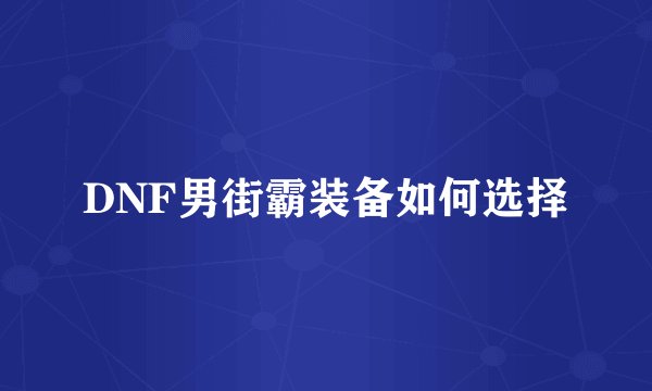 DNF男街霸装备如何选择