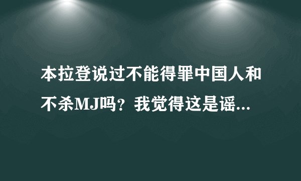 本拉登说过不能得罪中国人和不杀MJ吗？我觉得这是谣言，没根据。