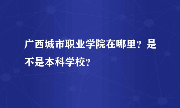 广西城市职业学院在哪里？是不是本科学校？
