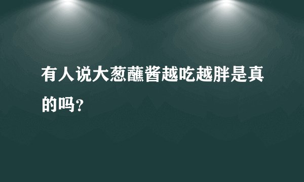 有人说大葱蘸酱越吃越胖是真的吗？