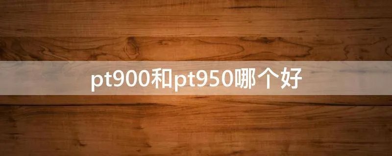 pt900和pt950哪个好